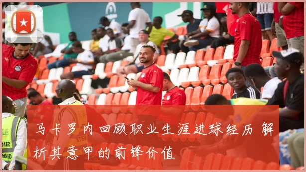 马卡罗内回顾职业生涯进球经历 解析其意甲的前锋价值