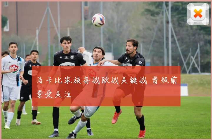 马卡比家族备战欧战关键战 晋级前景受关注