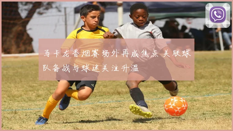 马卡龙香烟赛场外再成焦点 关联球队备战与球迷关注升温