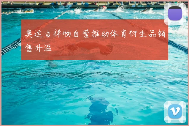 奥运吉祥物自营推动体育衍生品销售升温