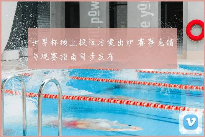 世界杯线上投注方案出炉 赛事竞猜与观赛指南同步发布