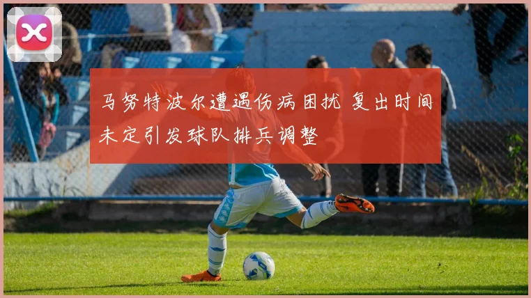 马努特波尔遭遇伤病困扰 复出时间未定引发球队排兵调整