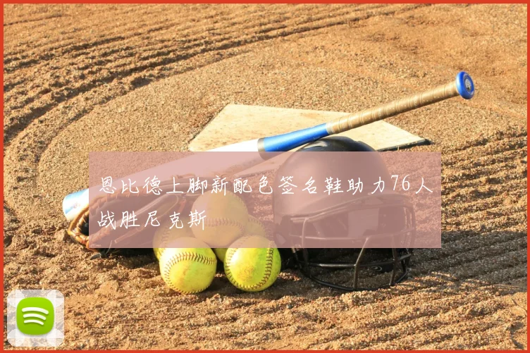 恩比德上脚新配色签名鞋助力76人战胜尼克斯