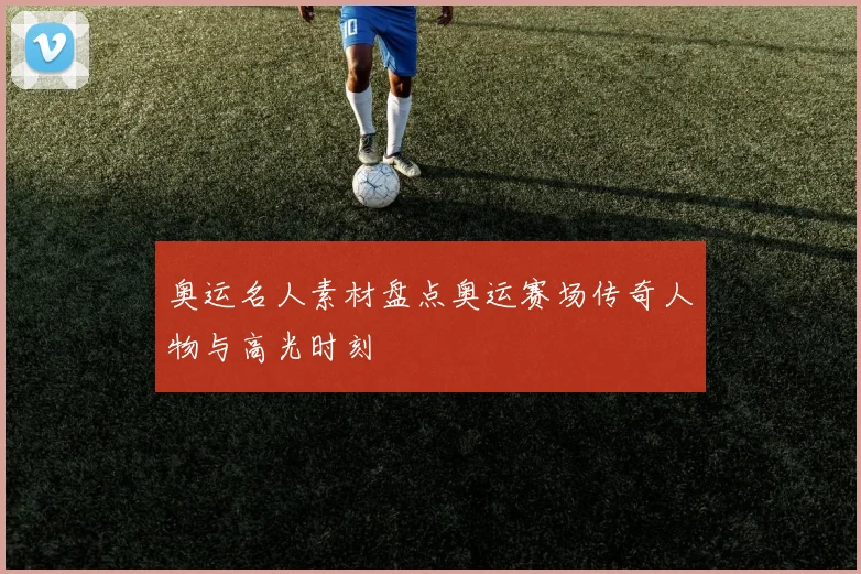 奥运名人素材盘点奥运赛场传奇人物与高光时刻