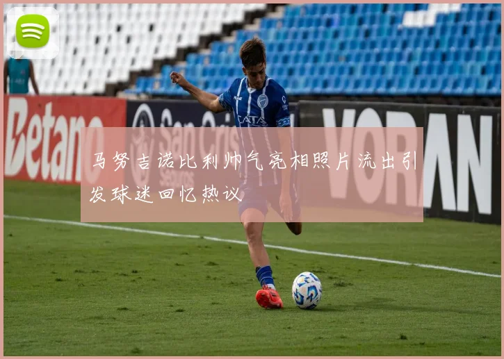 马努吉诺比利帅气亮相照片流出引发球迷回忆热议