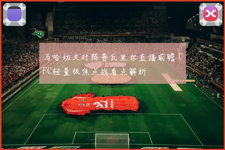 马哈切夫对阵普瓦里尔直播前瞻 UFC轻量级焦点战看点解析