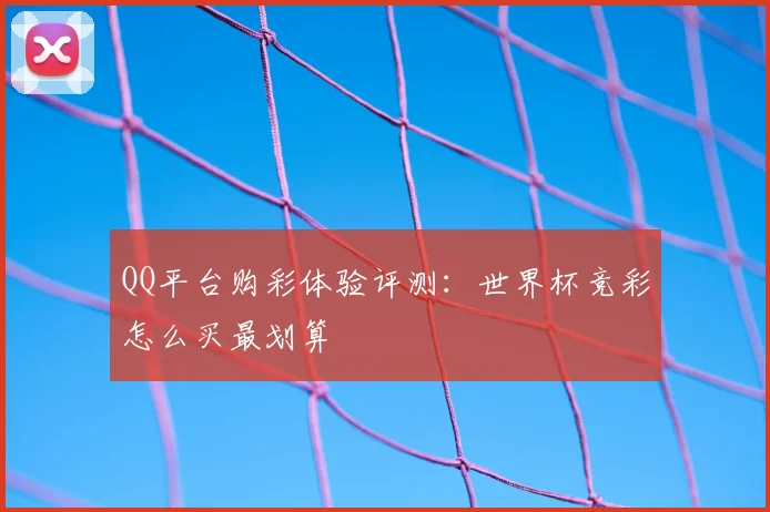 QQ平台购彩体验评测:世界杯竞彩怎么买最划算
