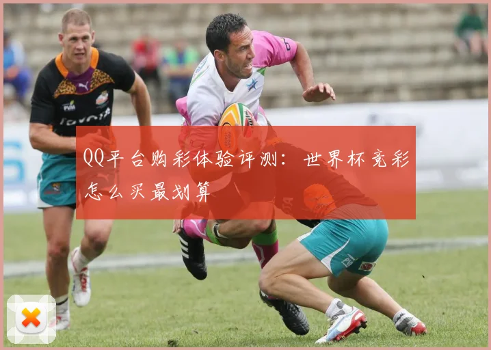 QQ平台购彩体验评测：世界杯竞彩怎么买最划算