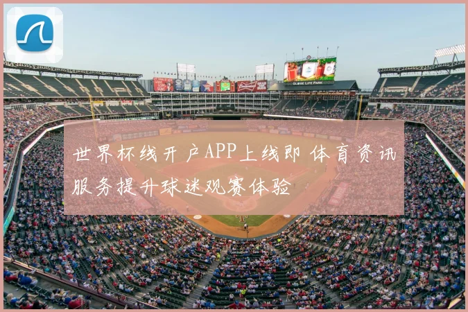 世界杯线开户APP上线即 体育资讯服务提升球迷观赛体验