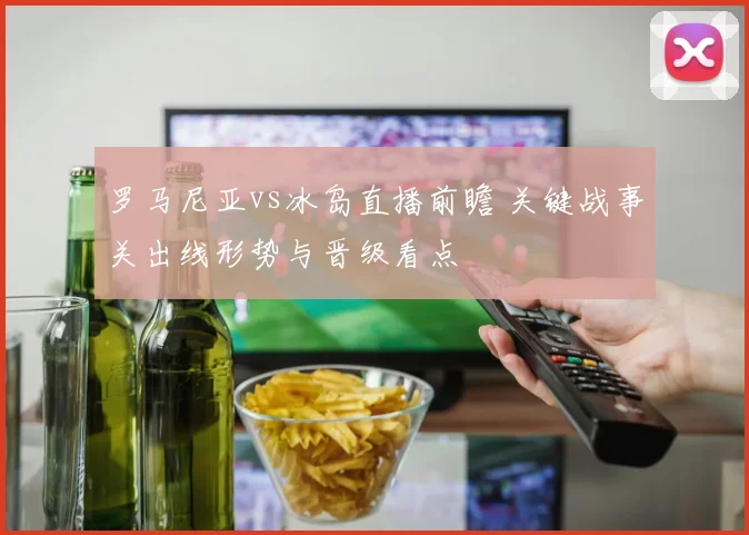 罗马尼亚vs冰岛直播前瞻 关键战事关出线形势与晋级看点