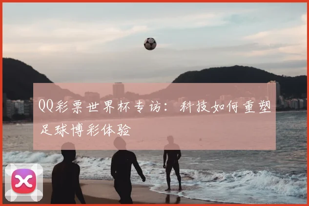 QQ彩票世界杯专访：科技如何重塑足球博彩体验