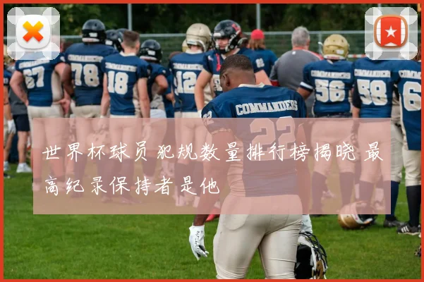 世界杯球员犯规数量排行榜揭晓 最高纪录保持者是他