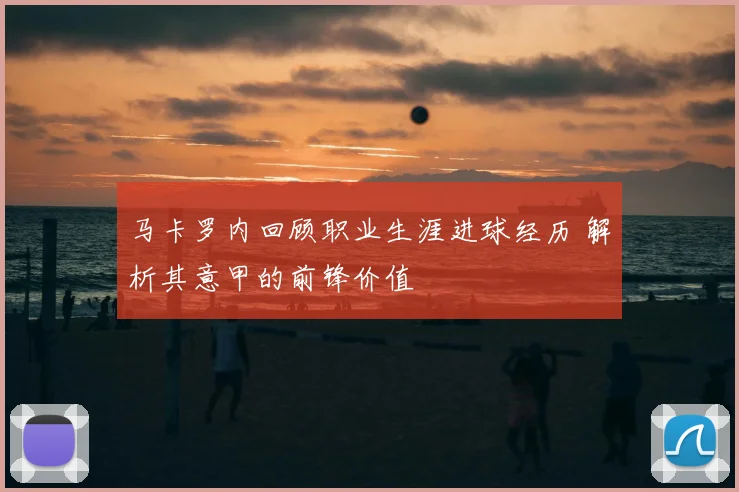 马卡罗内回顾职业生涯进球经历 解析其意甲的前锋价值