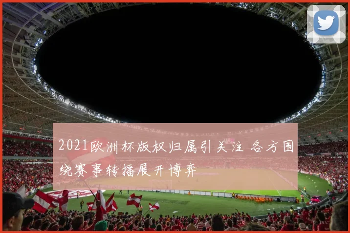 2021欧洲杯版权归属引关注 各方围绕赛事转播展开博弈