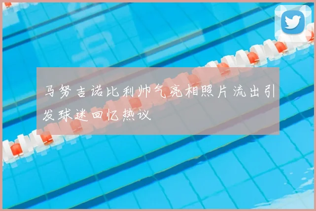 马努吉诺比利帅气亮相照片流出引发球迷回忆热议