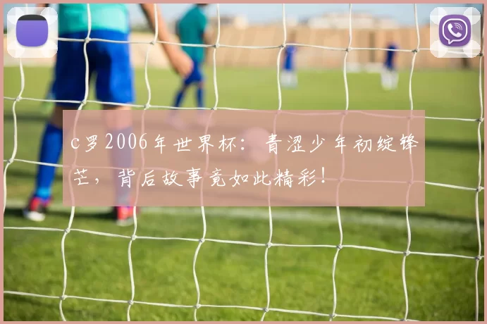 c罗2006年世界杯：青涩少年初绽锋芒，背后故事竟如此精彩！