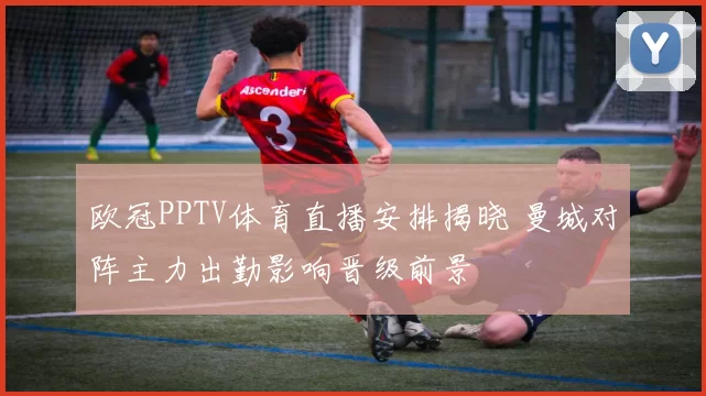 欧冠PPTV体育直播安排揭晓 曼城对阵主力出勤影响晋级前景