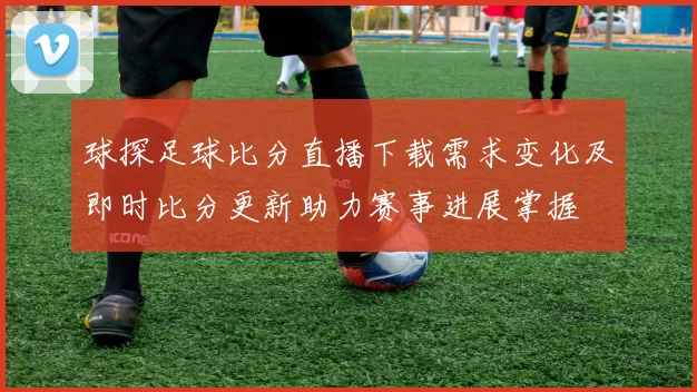 球探足球比分直播下载需求变化及即时比分更新助力赛事进展掌握