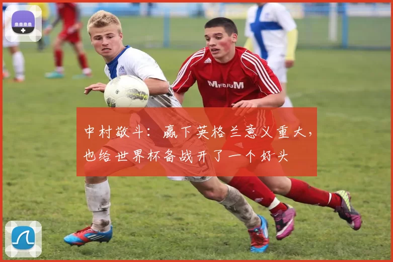 中村敬斗：赢下英格兰意义重大，也给世界杯备战开了一个好头