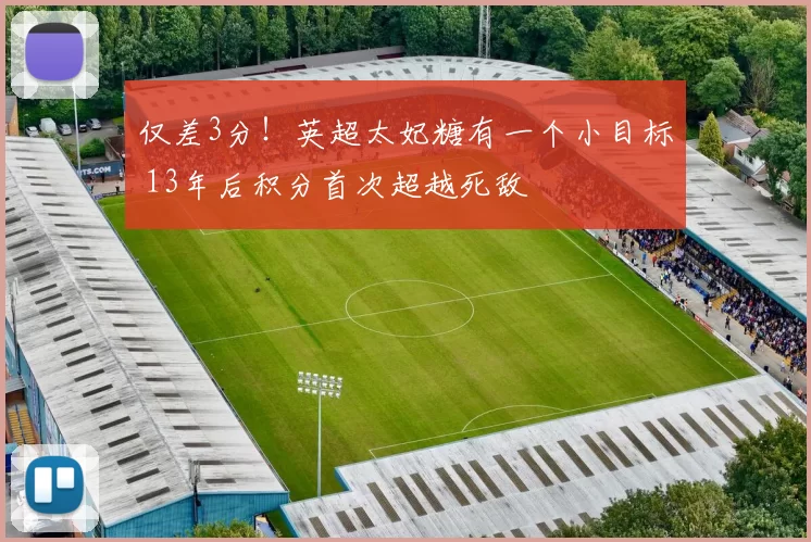 仅差3分！英超太妃糖有一个小目标 13年后积分首次超越死敌