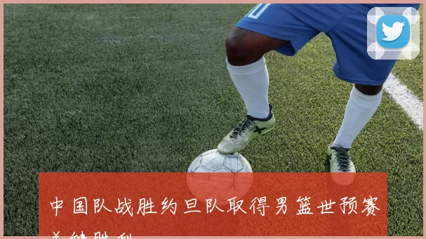 中国队战胜约旦队取得男篮世预赛关键胜利