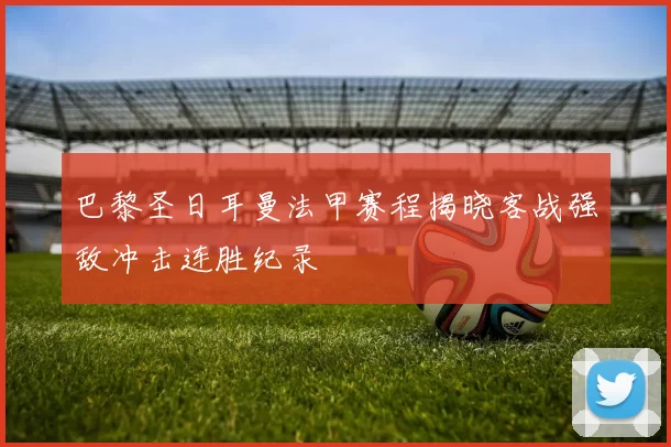 巴黎圣日耳曼法甲赛程揭晓客战强敌冲击连胜纪录