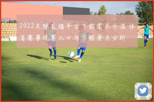 2022足球直播平台下载需求升温 体育赛事观赛入口与下载要点分析