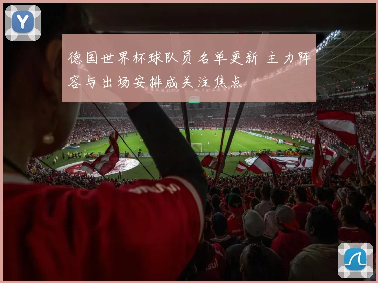 德国世界杯球队员名单更新 主力阵容与出场安排成关注焦点