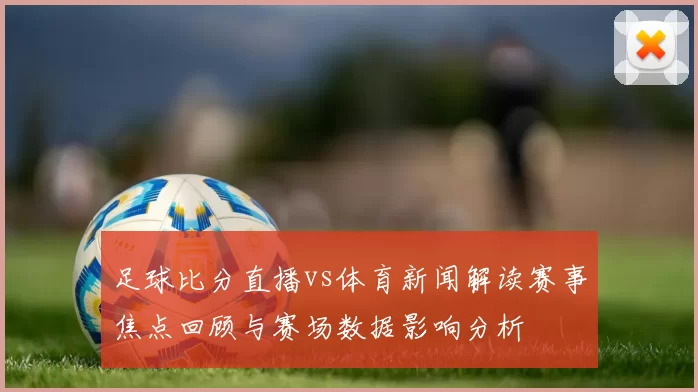 足球比分直播vs体育新闻解读赛事焦点回顾与赛场数据影响分析