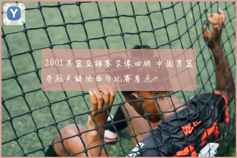 2001男篮亚锦赛录像回顾 中国男篮夺冠关键场面与比赛看点