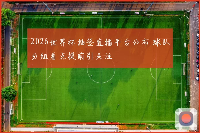 2026世界杯抽签直播平台公布 球队分组看点提前引关注