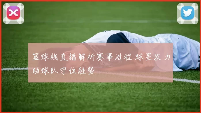 篮球线直播解析赛事进程 球星发力助球队守住胜势