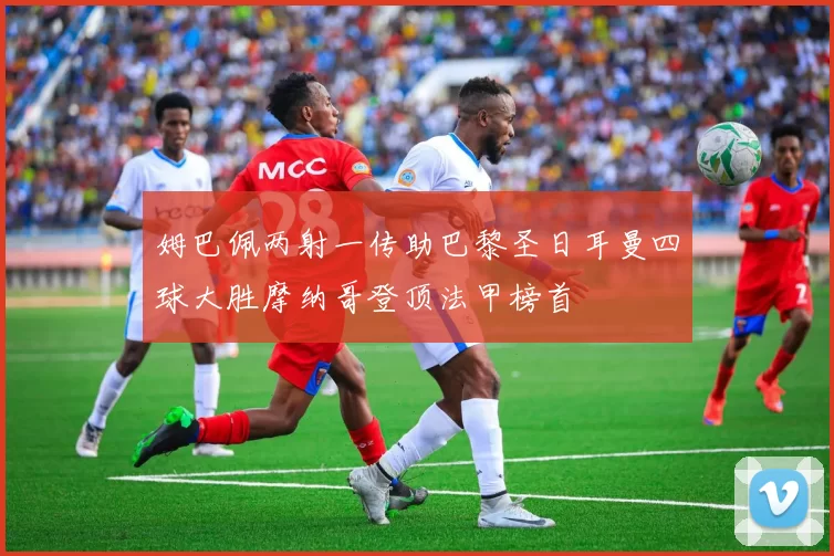姆巴佩两射一传助巴黎圣日耳曼四球大胜摩纳哥登顶法甲榜首