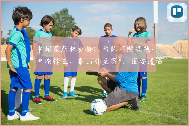 中超最新积分榜：两队不败领跑，申花转正，泰山升至第8，国安遭遇负分_客场_云南_玉昆