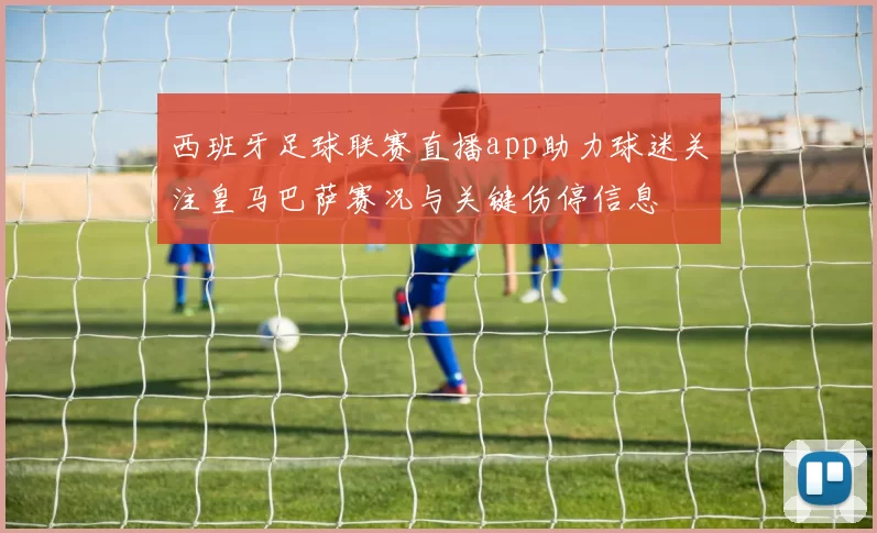 西班牙足球联赛直播app助力球迷关注皇马巴萨赛况与关键伤停信息