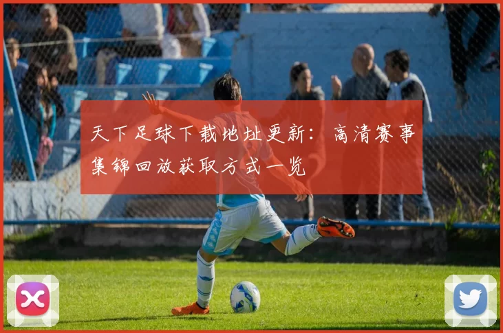 天下足球下载地址更新：高清赛事集锦回放获取方式一览